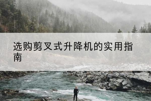 义马剪叉式升降机怎么选-选购剪叉式升降机的实用指南