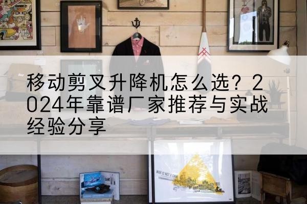 义马升降平台厂家推荐-移动剪叉升降机怎么选？2024年靠谱厂家推荐与实战经验分享