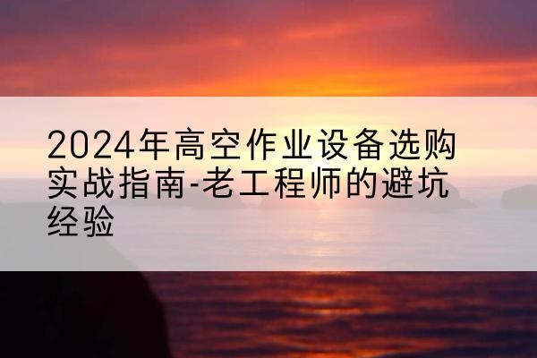 义马高空作业升降机厂家推荐-2024年高空作业设备选购实战指南-老工程师的避坑经验