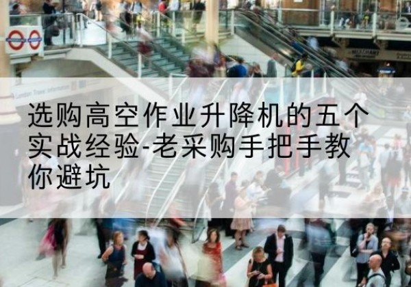 义马高空作业升降机厂家-选购高空作业升降机的五个实战经验-老采购手把手教你避坑