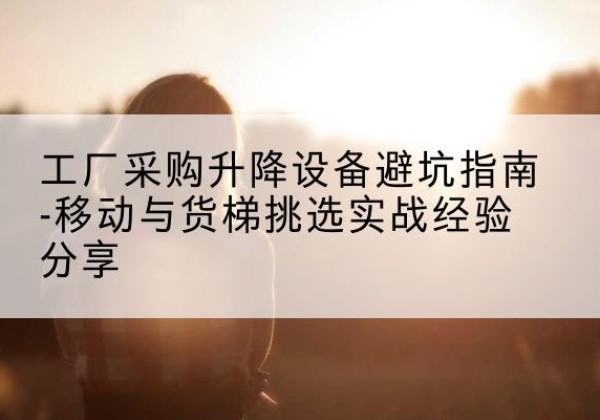 义马移动式升降机怎么选-工厂采购升降设备避坑指南-移动与货梯挑选实战经验分享