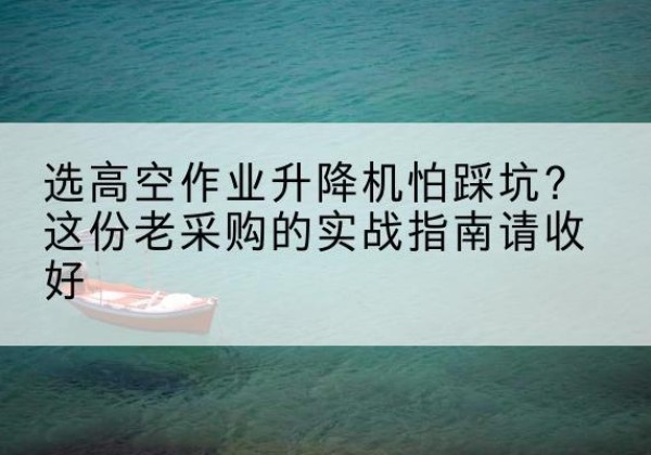 义马高空作业升降机厂家推荐-选高空作业升降机怕踩坑？这份老采购的实战指南请收好