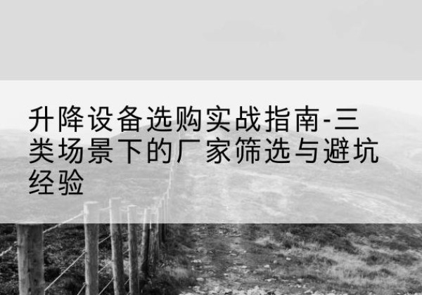 义马移动式升降机厂家推荐-升降设备选购实战指南-三类场景下的厂家筛选与避坑经验