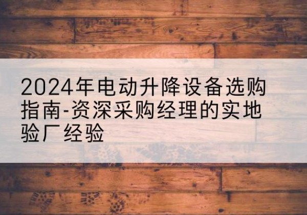 义马电动剪叉升降平台厂家-2024年电动升降设备选购指南-资深采购经理的实地验厂经验