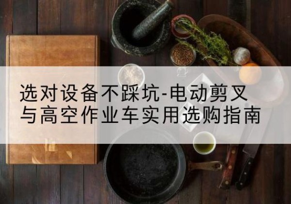 义马电动剪叉升降平台怎么选-选对设备不踩坑-电动剪叉与高空作业车实用选购指南