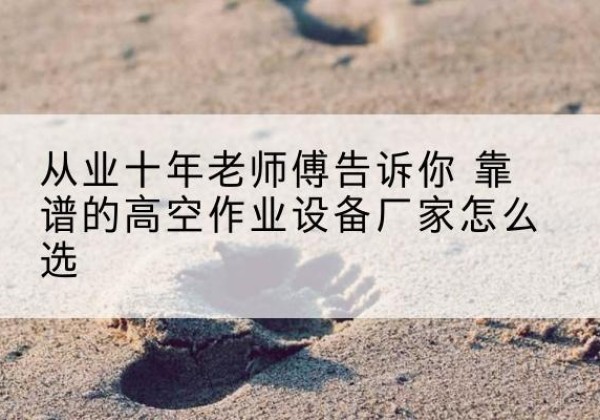 义马高空作业升降机厂家推荐-从业十年老师傅告诉你 靠谱的高空作业设备厂家怎么选