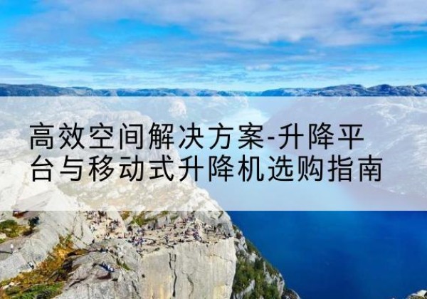 义马升降平台厂家-*空间解决方案-升降平台与移动式升降机选购指南