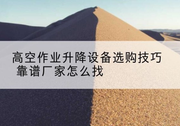 义马电动升降平台厂家推荐-高空作业升降设备选购技巧 靠谱厂家怎么找