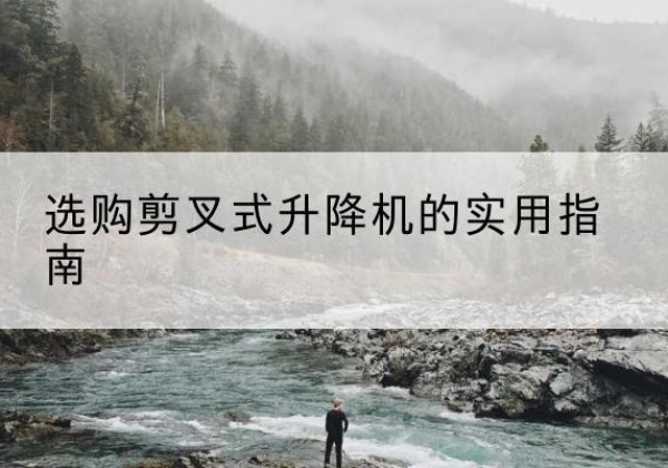 义马剪叉式升降机怎么选-选购剪叉式升降机的实用指南