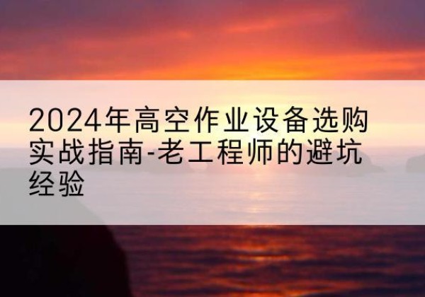 义马高空作业升降机厂家推荐-2024年高空作业设备选购实战指南-老工程师的避坑经验