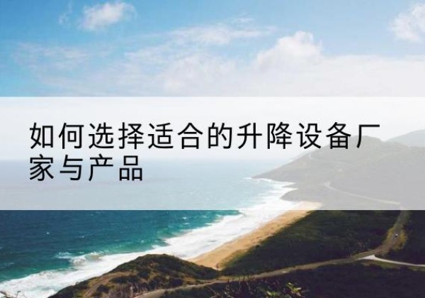 义马电动升降平台厂家-如何选择适合的升降设备厂家与产品
